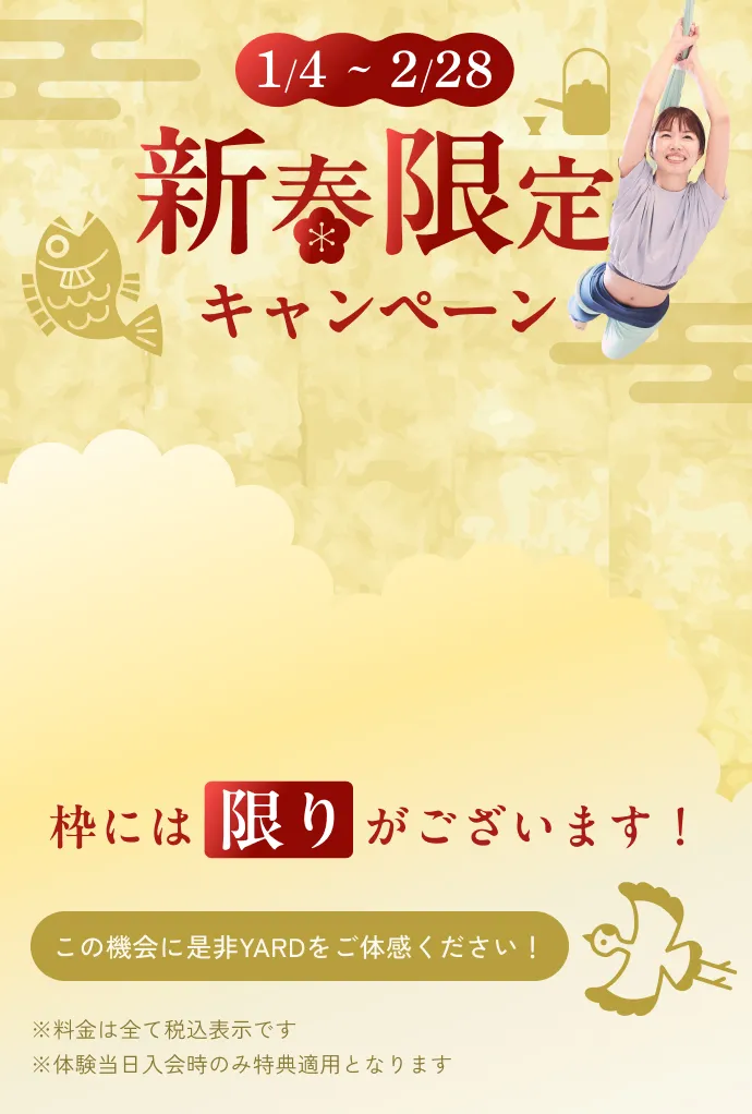 1/4〜2/28 新春限定キャンペーン 枠には限りがございます！ この機会に是非YARDをご体感ください！ ※料金は全て税込表示です ※体験当日入会時のみ特典適用となります