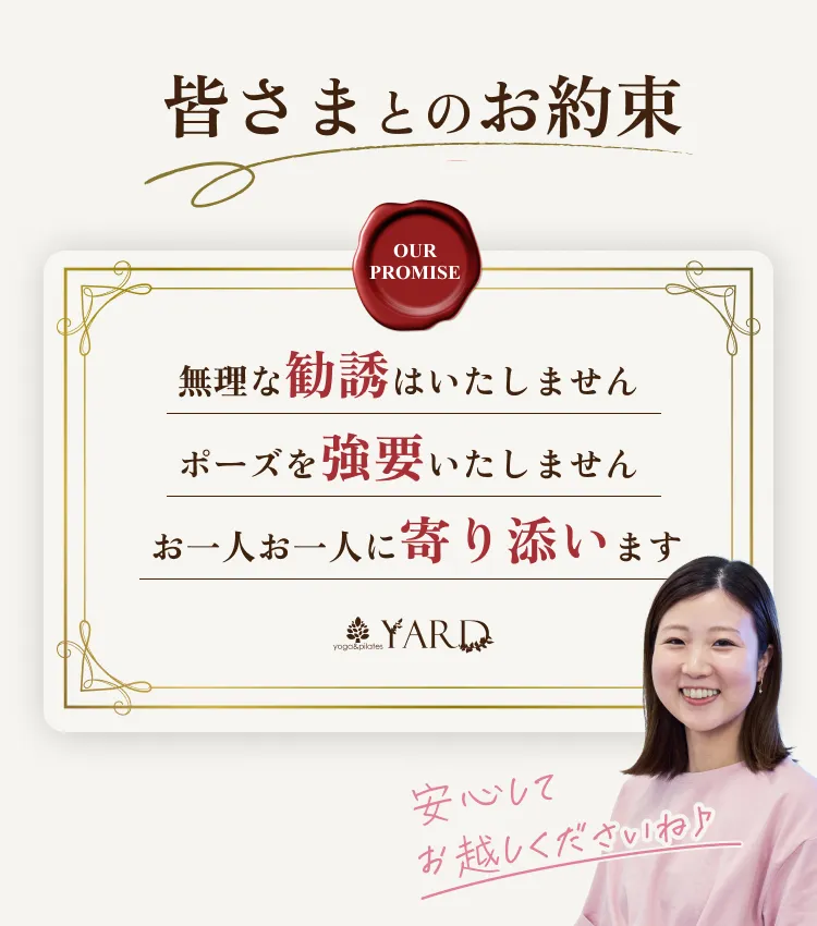 皆さまとのお約束 OUR PROMISE 無理な勧誘はいたしません ポーズを強要いたしません お一人お一人に寄り添います 安心してお越しくださいね♪