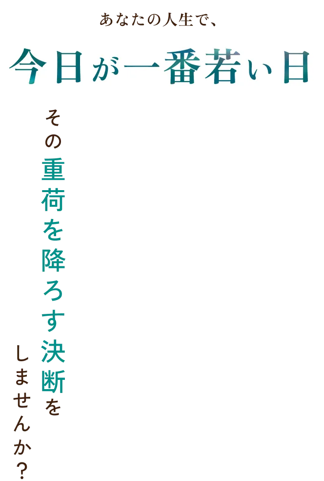 あなたの人生で、今日が一番若い日その重荷を降ろす決断をしませんか？