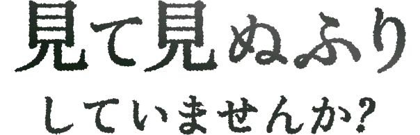 見て見ぬふりしていませんか？